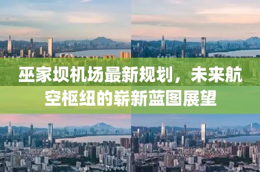 巫家坝机场最新规划，未来航空枢纽的崭新蓝图展望