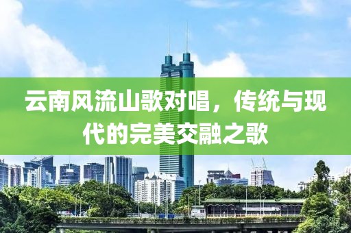 云南风流山歌对唱，传统与现代的完美交融之歌
