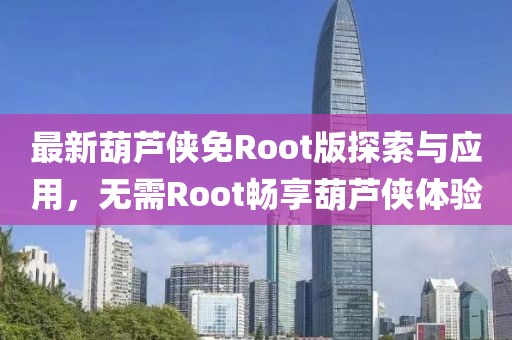 最新葫芦侠免Root版探索与应用，无需Root畅享葫芦侠体验