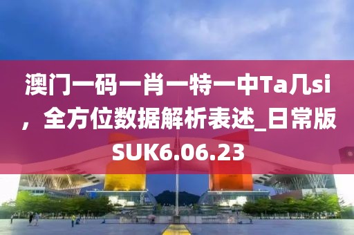 澳门一码一肖一特一中Ta几si，全方位数据解析表述_日常版SUK6.06.23
