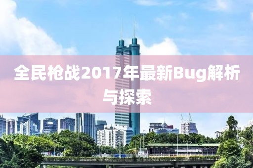 全民枪战2017年最新Bug解析与探索