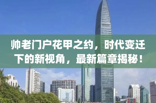 帅老门户花甲之约，时代变迁下的新视角，最新篇章揭秘！