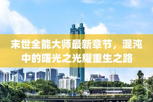 末世全能大师最新章节，混沌中的曙光之光耀重生之路