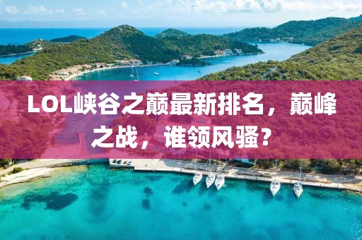 LOL峡谷之巅最新排名，巅峰之战，谁领风骚？