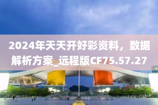 2024年天天开好彩资料，数据解析方案_远程版CF75.57.27