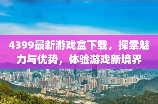 4399最新游戏盒下载，探索魅力与优势，体验游戏新境界