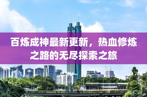 百炼成神最新更新，热血修炼之路的无尽探索之旅