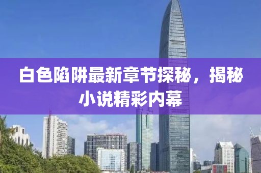 白色陷阱最新章节探秘，揭秘小说精彩内幕