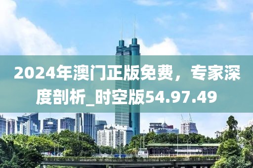 2024年澳门正版免费，专家深度剖析_时空版54.97.49