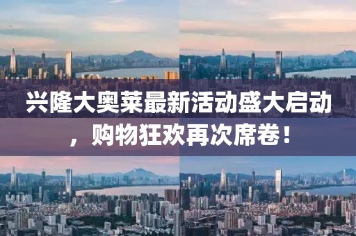 兴隆大奥莱最新活动盛大启动，购物狂欢再次席卷！