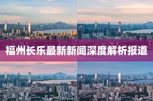 福州长乐最新新闻深度解析报道