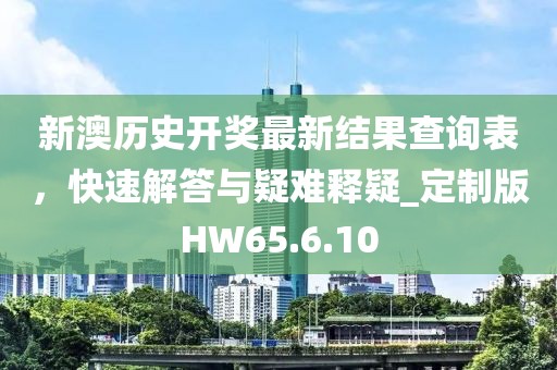 新澳历史开奖最新结果查询表，快速解答与疑难释疑_定制版HW65.6.10