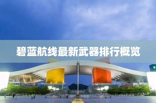 碧蓝航线最新武器排行概览