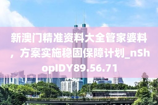 新澳门精准资料大全管家婆料，方案实施稳固保障计划_nShopIDY89.56.71
