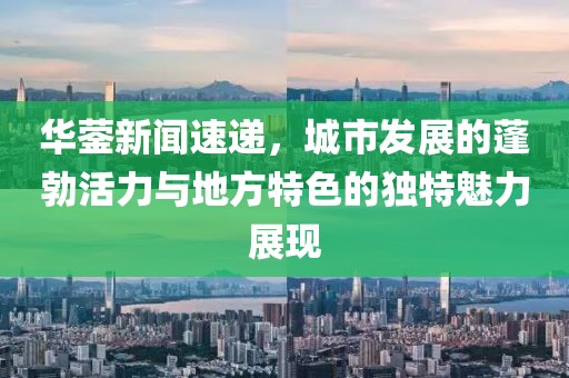 华蓥新闻速递，城市发展的蓬勃活力与地方特色的独特魅力展现