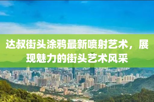 达叔街头涂鸦最新喷射艺术，展现魅力的街头艺术风采