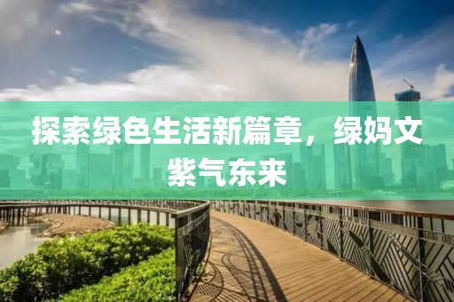 探索绿色生活新篇章，绿妈文紫气东来