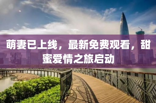 萌妻已上线，最新免费观看，甜蜜爱情之旅启动