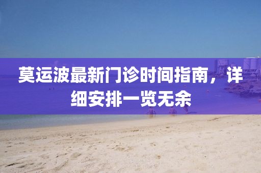 莫运波最新门诊时间指南，详细安排一览无余