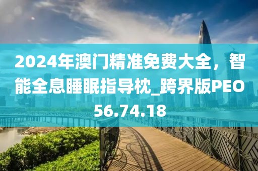 2024年澳门精准免费大全，智能全息睡眠指导枕_跨界版PEO56.74.18