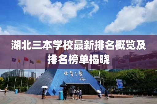 湖北三本学校最新排名概览及排名榜单揭晓