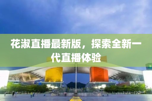 花淑直播最新版，探索全新一代直播体验