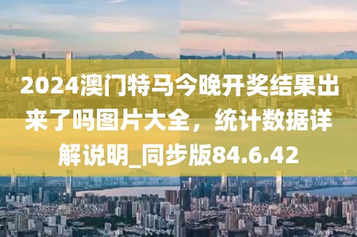 2024澳门特马今晚开奖结果出来了吗图片大全，统计数据详解说明_同步版84.6.42