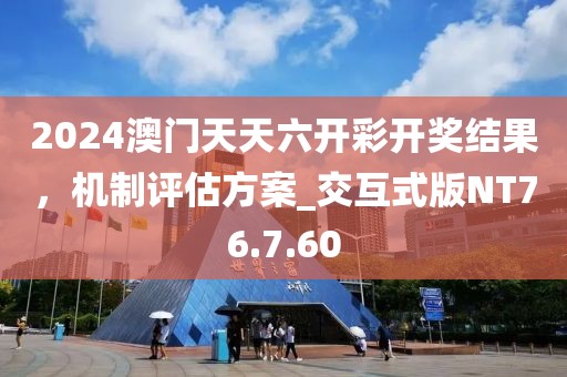 2024澳门天天六开彩开奖结果，机制评估方案_交互式版NT76.7.60
