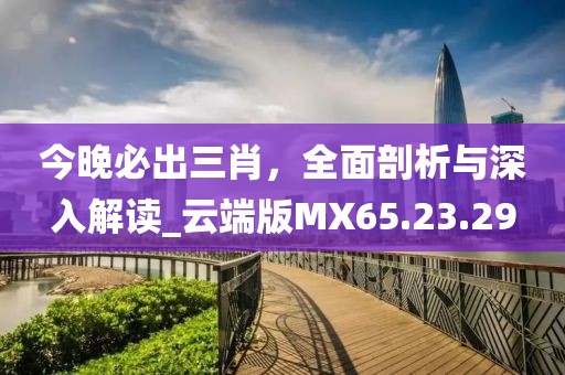 今晚必出三肖，全面剖析与深入解读_云端版MX65.23.29