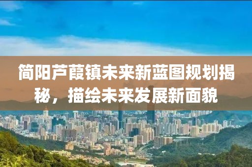 简阳芦葭镇未来新蓝图规划揭秘，描绘未来发展新面貌