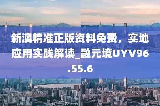新澳精准正版资料免费，实地应用实践解读_融元境UYV96.55.6
