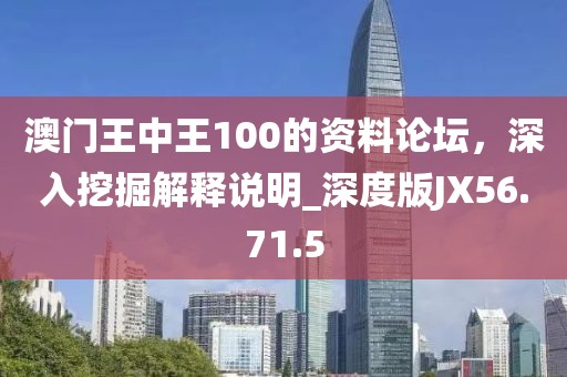 澳门王中王100的资料论坛，深入挖掘解释说明_深度版JX56.71.5