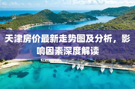 天津房价最新走势图及分析，影响因素深度解读