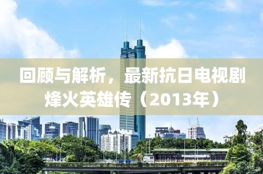 回顾与解析，最新抗日电视剧烽火英雄传（2013年）