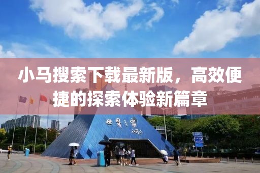 小马搜索下载最新版，高效便捷的探索体验新篇章