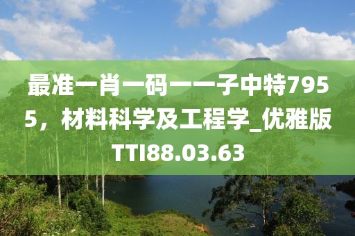 最准一肖一码一一子中特7955，材料科学及工程学_优雅版TTI88.03.63