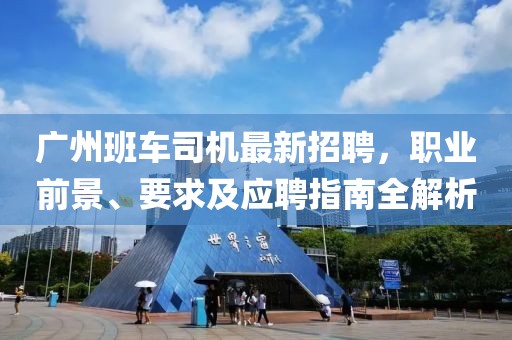 广州班车司机最新招聘，职业前景、要求及应聘指南全解析