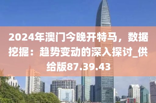 2024年澳门今晚开特马，数据挖掘：趋势变动的深入探讨_供给版87.39.43