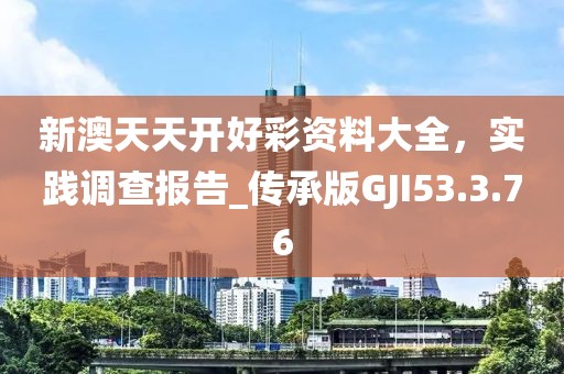 新澳天天开好彩资料大全，实践调查报告_传承版GJI53.3.76