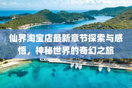 仙界淘宝店最新章节探索与感悟，神秘世界的奇幻之旅