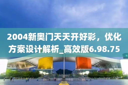 2004新奥门天天开好彩，优化方案设计解析_高效版6.98.75