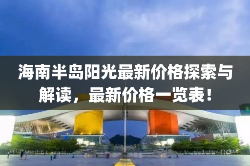 海南半岛阳光最新价格探索与解读，最新价格一览表！