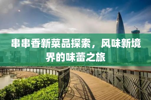 串串香新菜品探索，风味新境界的味蕾之旅