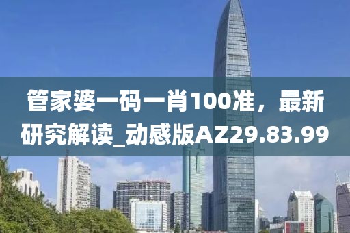 管家婆一码一肖100准，最新研究解读_动感版AZ29.83.99
