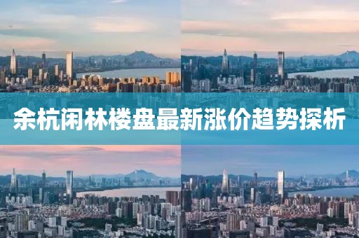 余杭闲林楼盘最新涨价趋势探析