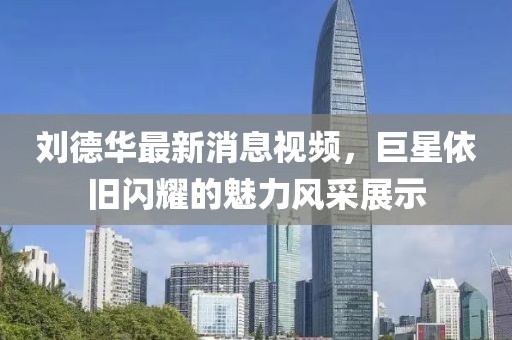 刘德华最新消息视频，巨星依旧闪耀的魅力风采展示