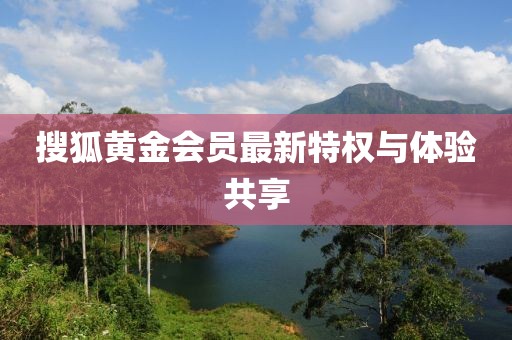 搜狐黄金会员最新特权与体验共享