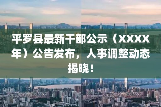 平罗县最新干部公示（XXXX年）公告发布，人事调整动态揭晓！