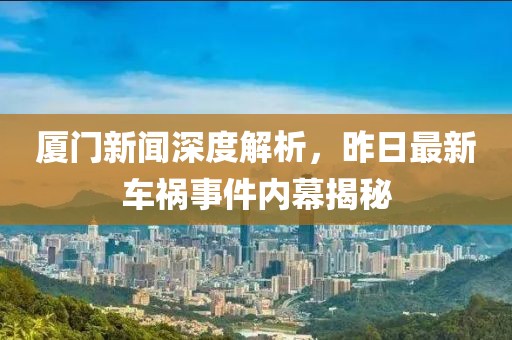 厦门新闻深度解析，昨日最新车祸事件内幕揭秘