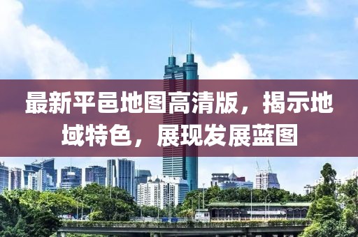 最新平邑地图高清版，揭示地域特色，展现发展蓝图